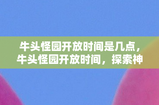牛头怪园开放时间是几点，牛头怪园开放时间，探索神秘世界的最佳时机