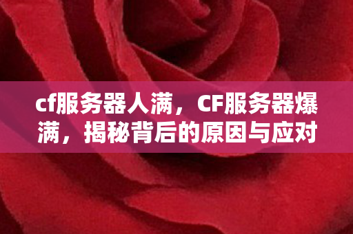 cf服务器人满，CF服务器爆满，揭秘背后的原因与应对策略