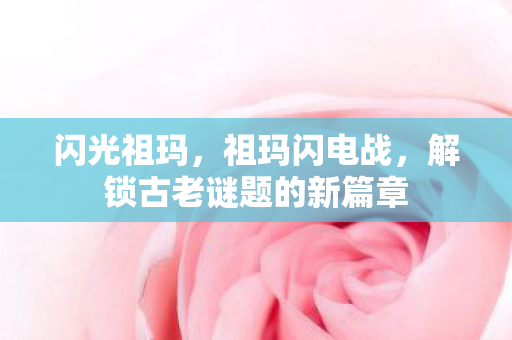 闪光祖玛，祖玛闪电战，解锁古老谜题的新篇章