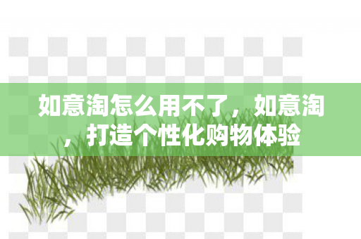 如意淘怎么用不了，如意淘，打造个性化购物体验