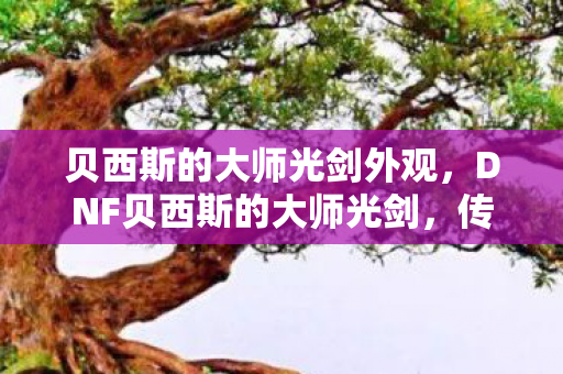 贝西斯的大师光剑外观,DNF贝西斯的大师光剑,传承与创新的象征 贝西斯的大师光剑外观,DNF贝西斯的大师光剑,传承与创新的象征