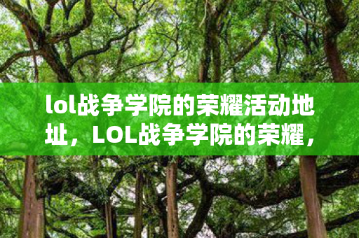 lol战争学院的荣耀活动地址，LOL战争学院的荣耀，荣耀背后的故事与英雄们的传奇