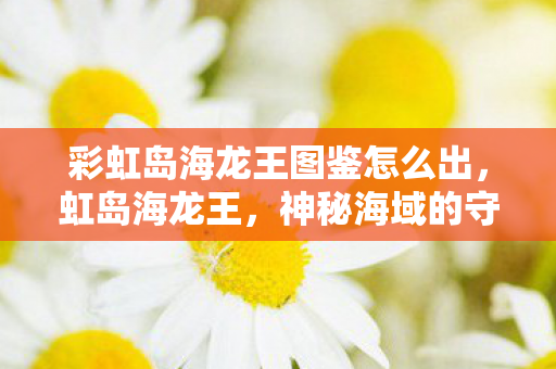 彩虹岛海龙王图鉴怎么出,虹岛海龙王,神秘海域的守护者 彩虹岛海龙王图鉴怎么出,虹岛海龙王,神秘海域的守护者