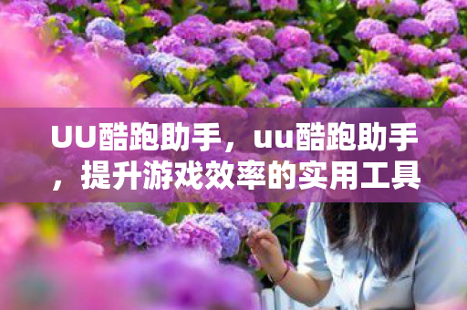 UU酷跑助手,uu酷跑助手,提升游戏效率的实用工具 UU酷跑助手,uu酷跑助手,提升游戏效率的实用工具