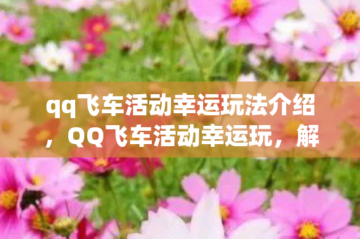 qq飞车活动幸运玩法介绍，QQ飞车活动幸运玩，解锁你的竞速激情