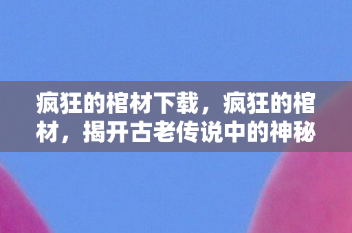 疯狂的棺材下载,疯狂的棺材,揭开古老传说中的神秘面纱 疯狂的棺材下载,疯狂的棺材,揭开古老传说中的神秘面纱