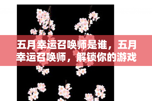 五月幸运召唤师是谁,五月幸运召唤师,解锁你的游戏人生新篇章 五月幸运召唤师是谁,五月幸运召唤师,解锁你的游戏人生新篇章