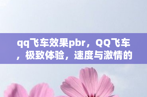 qq飞车效果pbr,QQ飞车,极致体验,速度与激情的碰撞 qq飞车效果pbr,QQ飞车,极致体验,速度与激情的碰撞