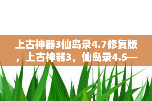 上古神器3仙岛录4.7修复版,上古神器3,仙岛录4.5——探索神秘岛屿,解锁神器传说 上古神器3仙岛录4.7修复版,上古神器3,仙岛录4.5——探索神秘岛屿,解锁神器传说