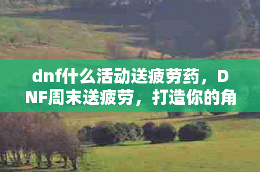 dnf什么活动送疲劳药,DNF周末送疲劳,打造你的角色,迎接新的挑战 dnf什么活动送疲劳药,DNF周末送疲劳,打造你的角色,迎接新的挑战