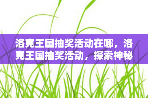 洛克王国抽奖活动在哪,洛克王国抽奖活动,探索神秘王国的惊喜之旅 洛克王国抽奖活动在哪,洛克王国抽奖活动,探索神秘王国的惊喜之旅