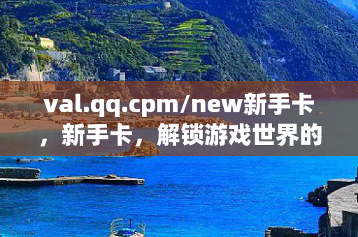 val.qq.cpm/new新手卡，新手卡，解锁游戏世界的钥匙