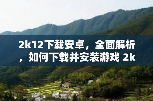 2k12下载安卓，全面解析，如何下载并安装游戏 2k12