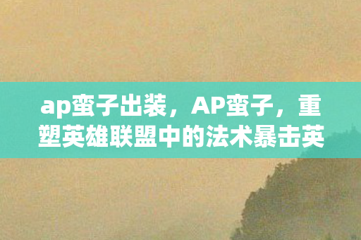 ap蛮子出装，AP蛮子，重塑英雄联盟中的法术暴击英雄