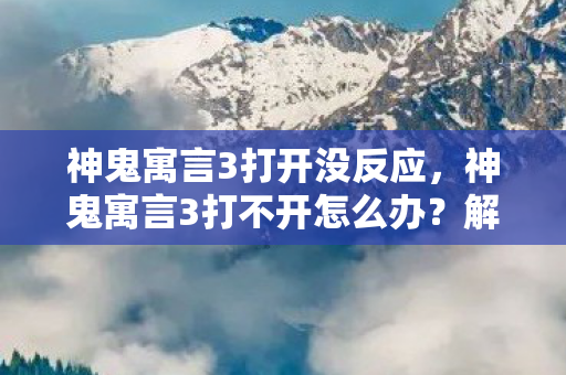 神鬼寓言3打开没反应，神鬼寓言3打不开怎么办？解决游戏启动问题的全面指南