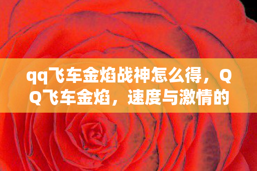 qq飞车金焰战神怎么得,QQ飞车金焰,速度与激情的碰撞 qq飞车金焰战神怎么得,QQ飞车金焰,速度与激情的碰撞