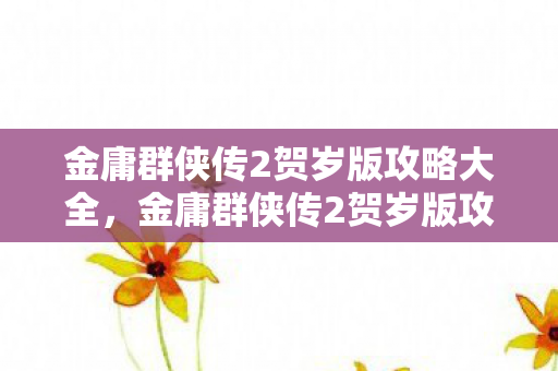 金庸群侠传2贺岁版攻略大全,金庸群侠传2贺岁版攻略,解锁江湖传奇,成就武林高手 金庸群侠传2贺岁版攻略大全,金庸群侠传2贺岁版攻略,解锁江湖传奇,成就武林高手