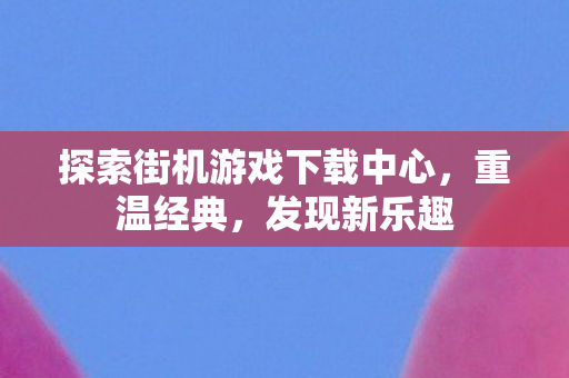 探索街机游戏下载中心，重温经典，发现新乐趣