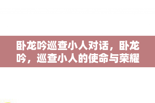 卧龙吟巡查小人对话,卧龙吟,巡查小人的使命与荣耀 卧龙吟巡查小人对话,卧龙吟,巡查小人的使命与荣耀