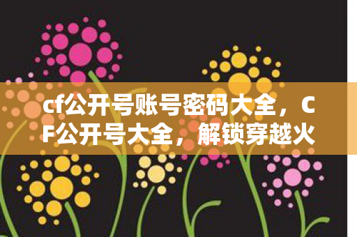 cf公开号账号密码大全,CF公开号大全,解锁穿越火线的无限可能 cf公开号账号密码大全,CF公开号大全,解锁穿越火线的无限可能