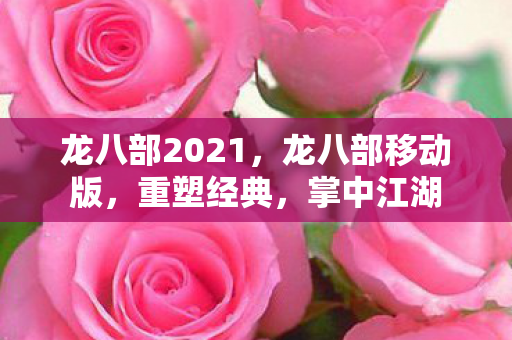 龙八部2021,龙八部移动版,重塑经典,掌中江湖 龙八部2021,龙八部移动版,重塑经典,掌中江湖