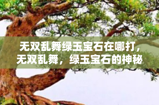 无双乱舞绿玉宝石在哪打,无双乱舞,绿玉宝石的神秘魅力 无双乱舞绿玉宝石在哪打,无双乱舞,绿玉宝石的神秘魅力