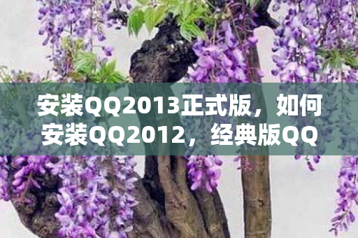 安装QQ2013正式版,如何安装QQ2012,经典版QQ的怀旧之旅 安装QQ2013正式版,如何安装QQ2012,经典版QQ的怀旧之旅