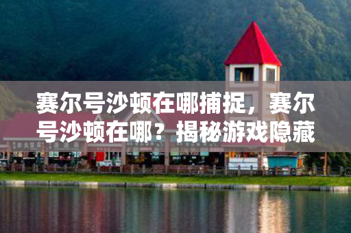 赛尔号沙顿在哪捕捉,赛尔号沙顿在哪?揭秘游戏隐藏角色 赛尔号沙顿在哪捕捉,赛尔号沙顿在哪?揭秘游戏隐藏角色