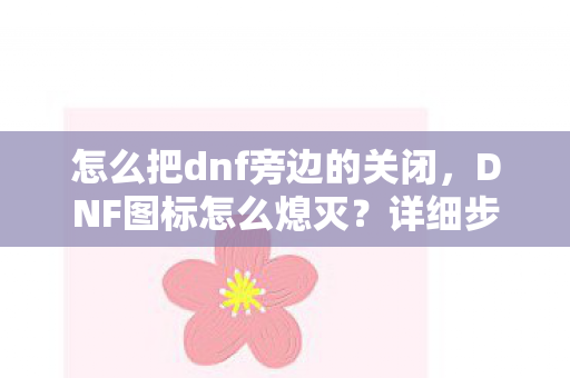 怎么把dnf旁边的关闭，DNF图标怎么熄灭？详细步骤与注意事项