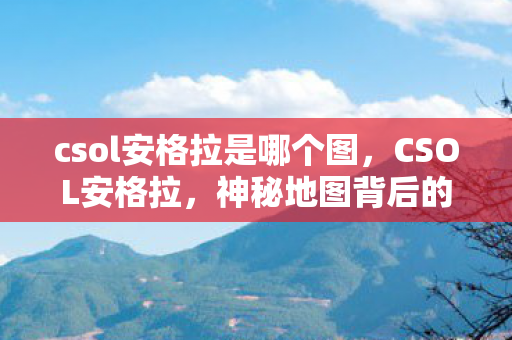 csol安格拉是哪个图,CSOL安格拉,神秘地图背后的故事与游戏攻略 csol安格拉是哪个图,CSOL安格拉,神秘地图背后的故事与游戏攻略