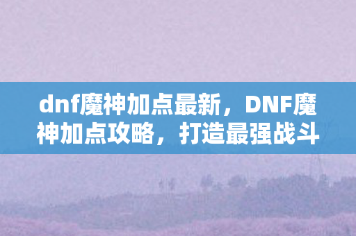 dnf魔神加点最新,DNF魔神加点攻略,打造最强战斗力的关键 dnf魔神加点最新,DNF魔神加点攻略,打造最强战斗力的关键