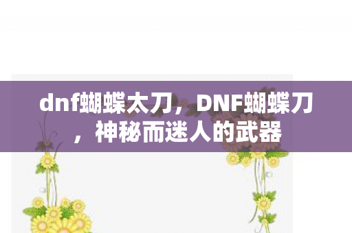 dnf蝴蝶太刀，DNF蝴蝶刀，神秘而迷人的武器
