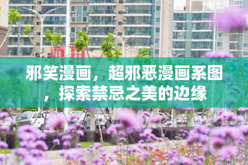 邪笑漫画,超邪恶漫画系图,探索禁忌之美的边缘 邪笑漫画,超邪恶漫画系图,探索禁忌之美的边缘