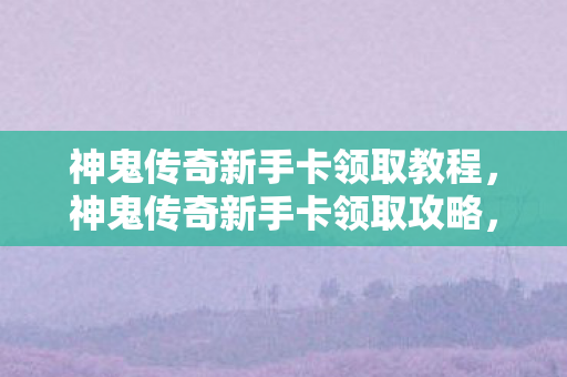 神鬼传奇新手卡领取教程,神鬼传奇新手卡领取攻略,快速入门,赢在起跑线 神鬼传奇新手卡领取教程,神鬼传奇新手卡领取攻略,快速入门,赢在起跑线