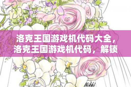 洛克王国游戏机代码大全，洛克王国游戏机代码，解锁神秘王国的钥匙