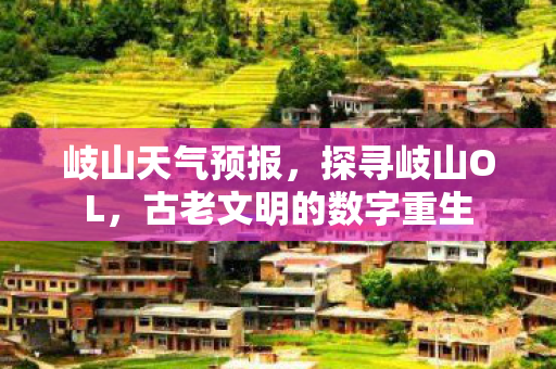 岐山天气预报，探寻岐山OL，古老文明的数字重生