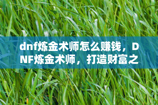 dnf炼金术师怎么赚钱，DNF炼金术师，打造财富之路的炼金秘诀