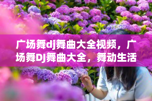 广场舞dj舞曲大全视频，广场舞DJ舞曲大全，舞动生活的快乐旋律