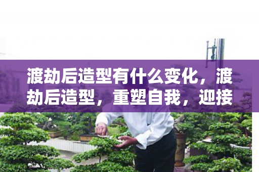 渡劫后造型有什么变化,渡劫后造型,重塑自我,迎接新生 渡劫后造型有什么变化,渡劫后造型,重塑自我,迎接新生