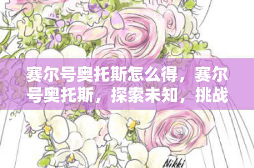 赛尔号奥托斯怎么得,赛尔号奥托斯,探索未知,挑战极限 赛尔号奥托斯怎么得,赛尔号奥托斯,探索未知,挑战极限