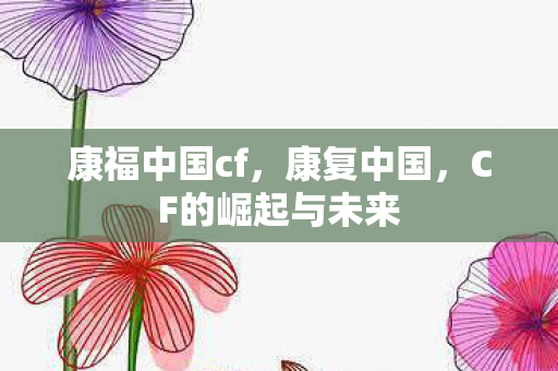 康福中国cf,康复中国,CF的崛起与未来 康福中国cf,康复中国,CF的崛起与未来
