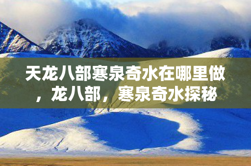 天龙八部寒泉奇水在哪里做，龙八部，寒泉奇水探秘