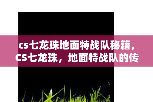 cs七龙珠地面特战队秘籍,CS七龙珠,地面特战队的传奇之旅 cs七龙珠地面特战队秘籍,CS七龙珠,地面特战队的传奇之旅