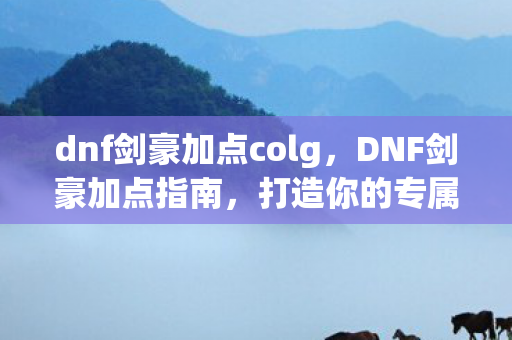 dnf剑豪加点colg,DNF剑豪加点指南,打造你的专属战斗风格 dnf剑豪加点colg,DNF剑豪加点指南,打造你的专属战斗风格