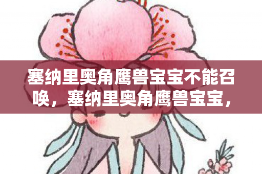 塞纳里奥角鹰兽宝宝不能召唤,塞纳里奥角鹰兽宝宝,梦幻般的宠物之旅 塞纳里奥角鹰兽宝宝不能召唤,塞纳里奥角鹰兽宝宝,梦幻般的宠物之旅