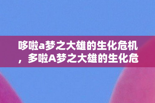 哆啦a梦之大雄的生化危机,多啦A梦之大雄的生化危机,一场梦幻与现实的交错 哆啦a梦之大雄的生化危机,多啦A梦之大雄的生化危机,一场梦幻与现实的交错