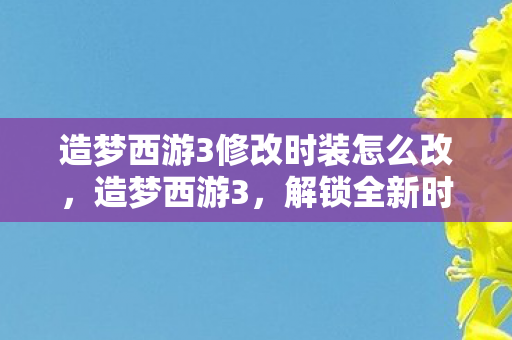造梦西游3修改时装怎么改,造梦西游3,解锁全新时装,打造个性角色! 造梦西游3修改时装怎么改,造梦西游3,解锁全新时装,打造个性角色!