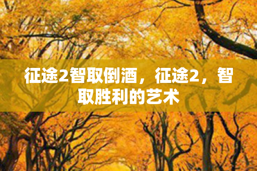 征途2智取倒酒，征途2，智取胜利的艺术
