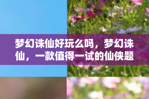 梦幻诛仙好玩么吗,梦幻诛仙,一款值得一试的仙侠题材手游 梦幻诛仙好玩么吗,梦幻诛仙,一款值得一试的仙侠题材手游