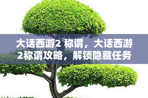 大话西游2 称谓，大话西游2称谓攻略，解锁隐藏任务，成就传奇之旅
